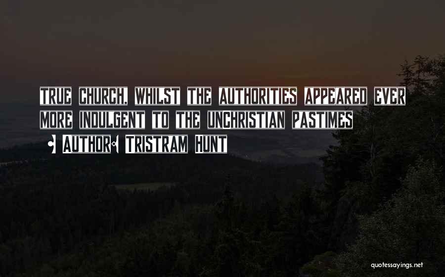 Tristram Hunt Quotes: True Church, Whilst The Authorities Appeared Ever More Indulgent To The Unchristian Pastimes