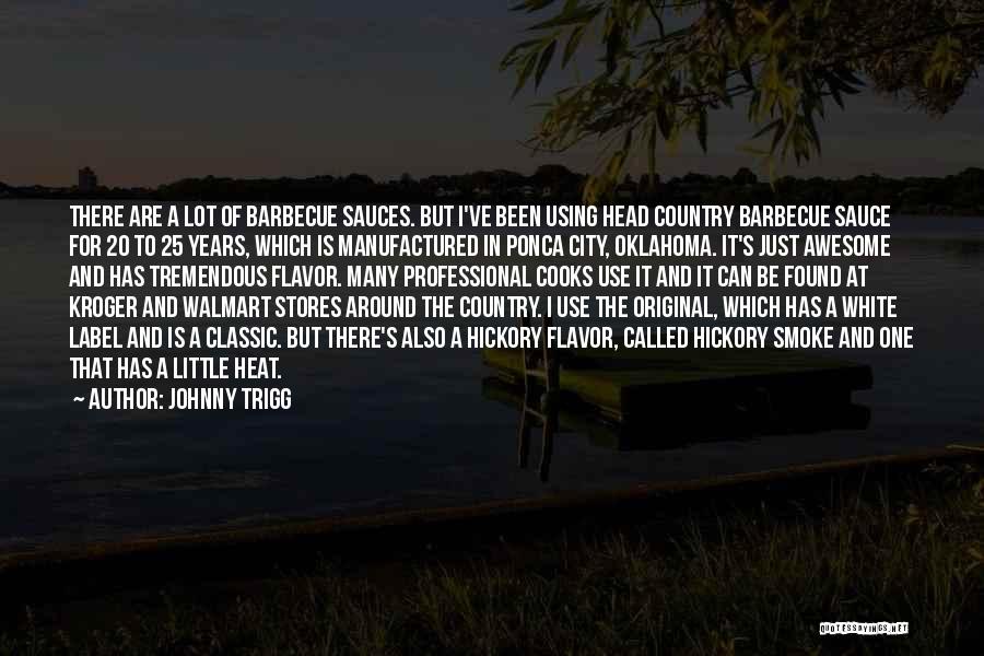 Johnny Trigg Quotes: There Are A Lot Of Barbecue Sauces. But I've Been Using Head Country Barbecue Sauce For 20 To 25 Years,