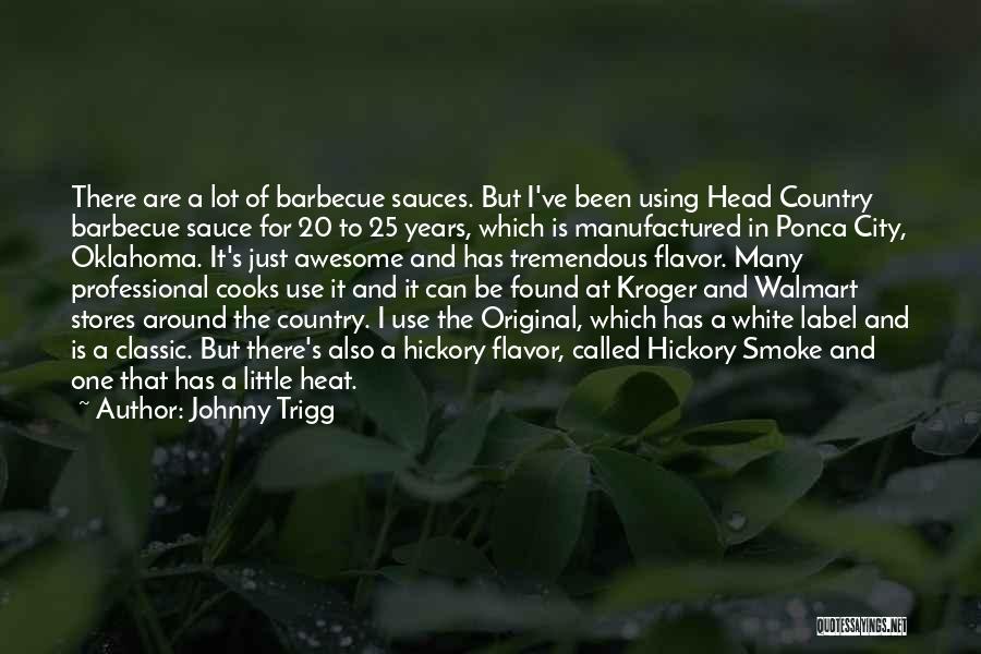 Johnny Trigg Quotes: There Are A Lot Of Barbecue Sauces. But I've Been Using Head Country Barbecue Sauce For 20 To 25 Years,