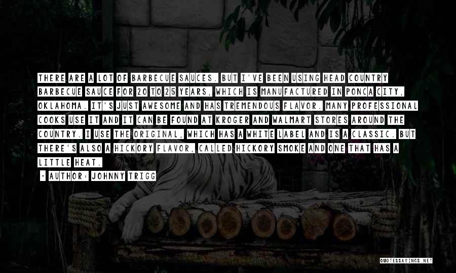 Johnny Trigg Quotes: There Are A Lot Of Barbecue Sauces. But I've Been Using Head Country Barbecue Sauce For 20 To 25 Years,