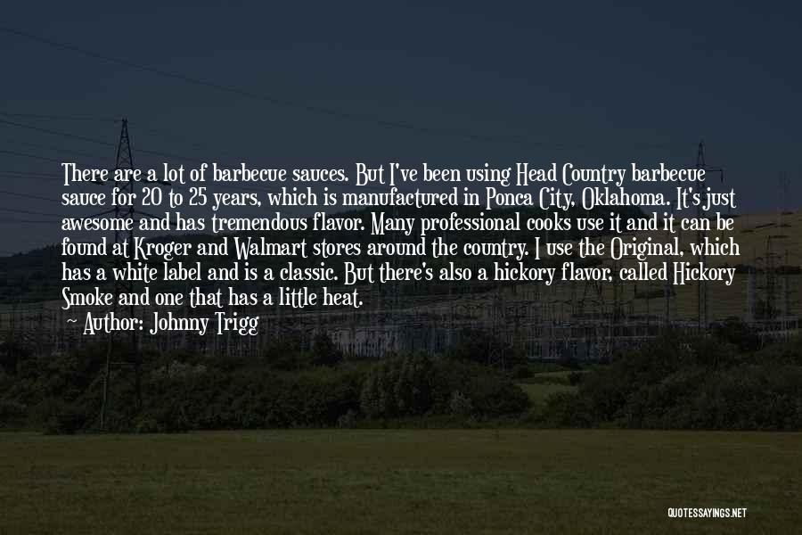 Johnny Trigg Quotes: There Are A Lot Of Barbecue Sauces. But I've Been Using Head Country Barbecue Sauce For 20 To 25 Years,