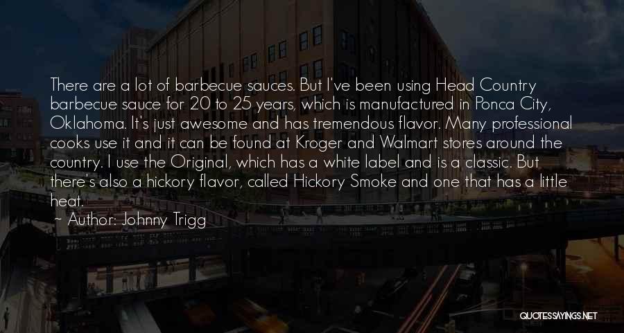 Johnny Trigg Quotes: There Are A Lot Of Barbecue Sauces. But I've Been Using Head Country Barbecue Sauce For 20 To 25 Years,