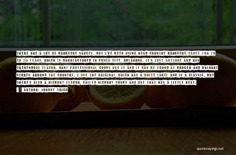 Johnny Trigg Quotes: There Are A Lot Of Barbecue Sauces. But I've Been Using Head Country Barbecue Sauce For 20 To 25 Years,