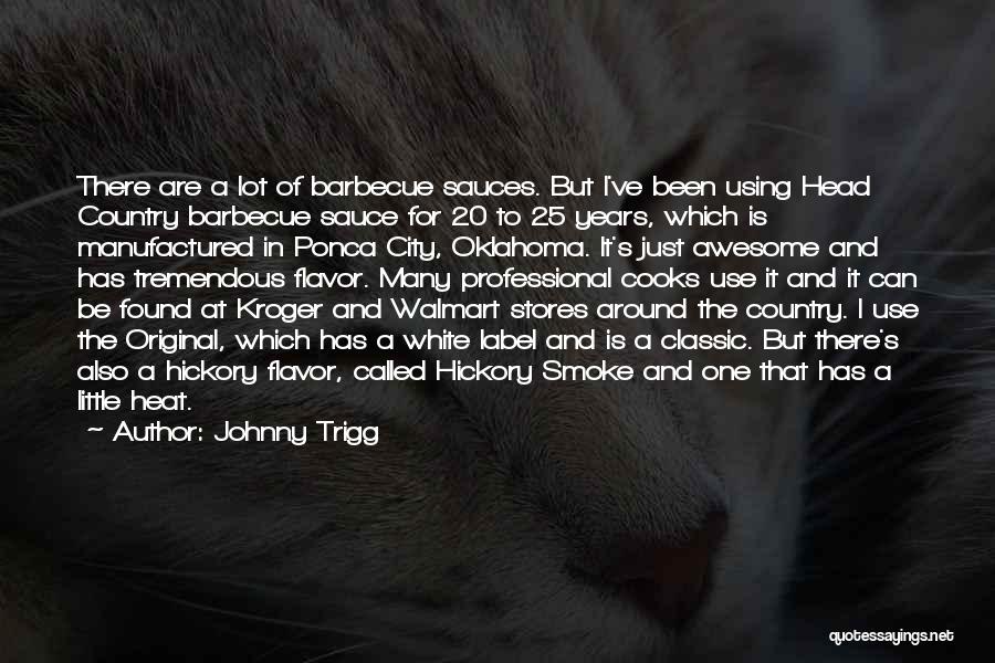 Johnny Trigg Quotes: There Are A Lot Of Barbecue Sauces. But I've Been Using Head Country Barbecue Sauce For 20 To 25 Years,