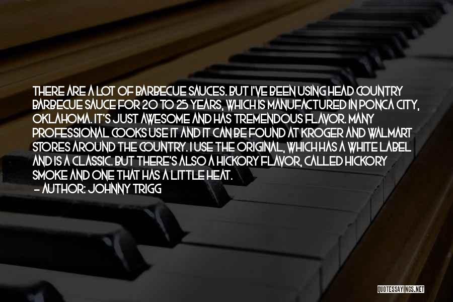 Johnny Trigg Quotes: There Are A Lot Of Barbecue Sauces. But I've Been Using Head Country Barbecue Sauce For 20 To 25 Years,