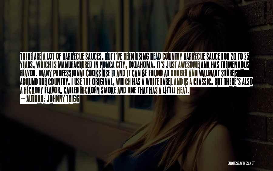 Johnny Trigg Quotes: There Are A Lot Of Barbecue Sauces. But I've Been Using Head Country Barbecue Sauce For 20 To 25 Years,