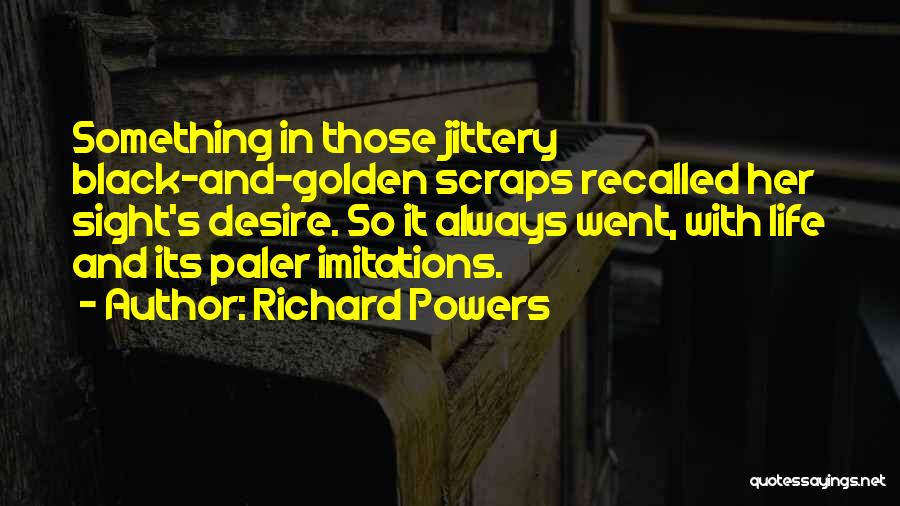 Richard Powers Quotes: Something In Those Jittery Black-and-golden Scraps Recalled Her Sight's Desire. So It Always Went, With Life And Its Paler Imitations.