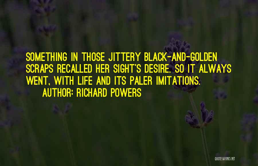 Richard Powers Quotes: Something In Those Jittery Black-and-golden Scraps Recalled Her Sight's Desire. So It Always Went, With Life And Its Paler Imitations.