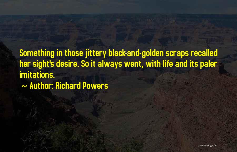 Richard Powers Quotes: Something In Those Jittery Black-and-golden Scraps Recalled Her Sight's Desire. So It Always Went, With Life And Its Paler Imitations.