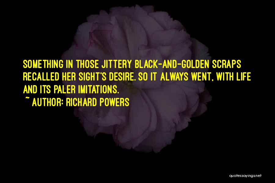Richard Powers Quotes: Something In Those Jittery Black-and-golden Scraps Recalled Her Sight's Desire. So It Always Went, With Life And Its Paler Imitations.