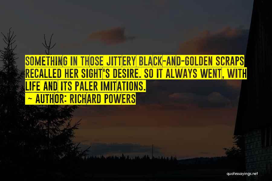 Richard Powers Quotes: Something In Those Jittery Black-and-golden Scraps Recalled Her Sight's Desire. So It Always Went, With Life And Its Paler Imitations.