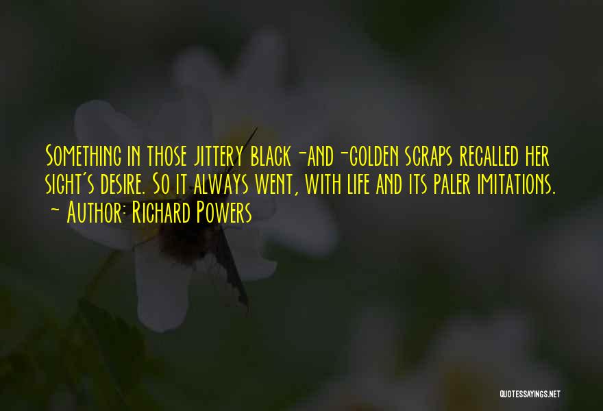 Richard Powers Quotes: Something In Those Jittery Black-and-golden Scraps Recalled Her Sight's Desire. So It Always Went, With Life And Its Paler Imitations.