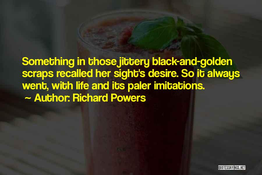 Richard Powers Quotes: Something In Those Jittery Black-and-golden Scraps Recalled Her Sight's Desire. So It Always Went, With Life And Its Paler Imitations.