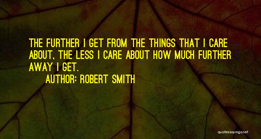 Robert Smith Quotes: The Further I Get From The Things That I Care About, The Less I Care About How Much Further Away