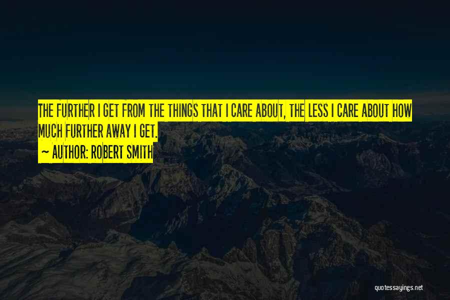 Robert Smith Quotes: The Further I Get From The Things That I Care About, The Less I Care About How Much Further Away