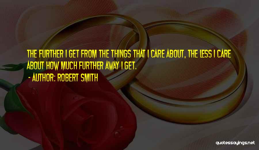 Robert Smith Quotes: The Further I Get From The Things That I Care About, The Less I Care About How Much Further Away
