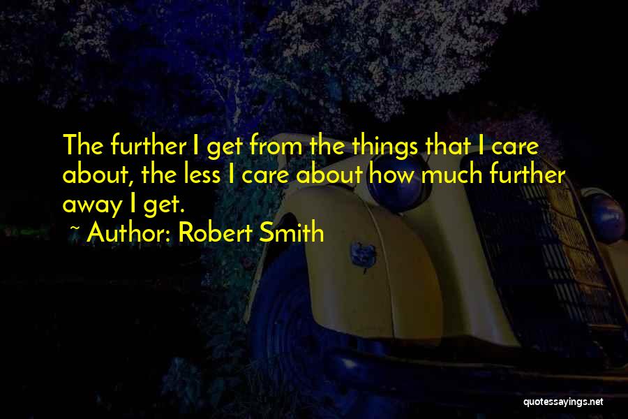 Robert Smith Quotes: The Further I Get From The Things That I Care About, The Less I Care About How Much Further Away