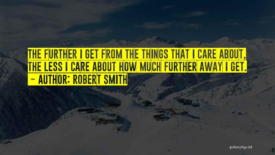 Robert Smith Quotes: The Further I Get From The Things That I Care About, The Less I Care About How Much Further Away