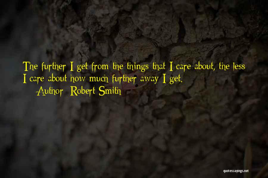 Robert Smith Quotes: The Further I Get From The Things That I Care About, The Less I Care About How Much Further Away