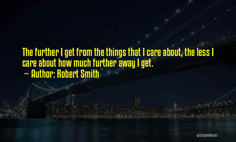 Robert Smith Quotes: The Further I Get From The Things That I Care About, The Less I Care About How Much Further Away