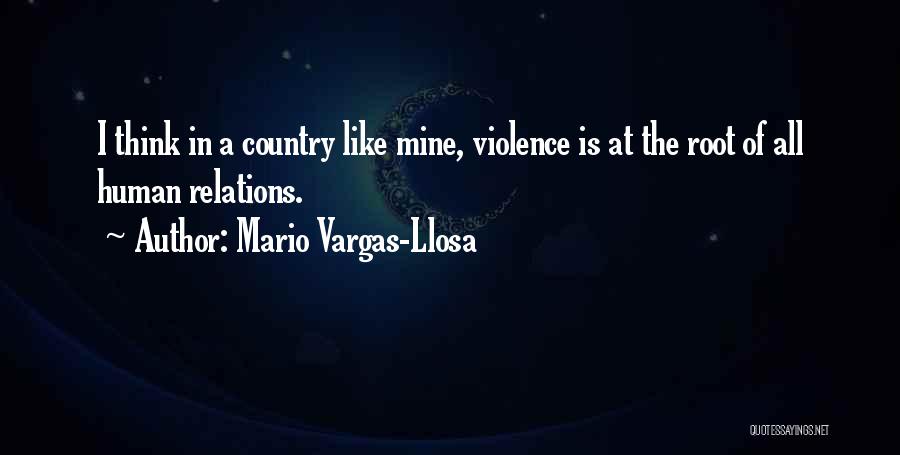 Mario Vargas-Llosa Quotes: I Think In A Country Like Mine, Violence Is At The Root Of All Human Relations.