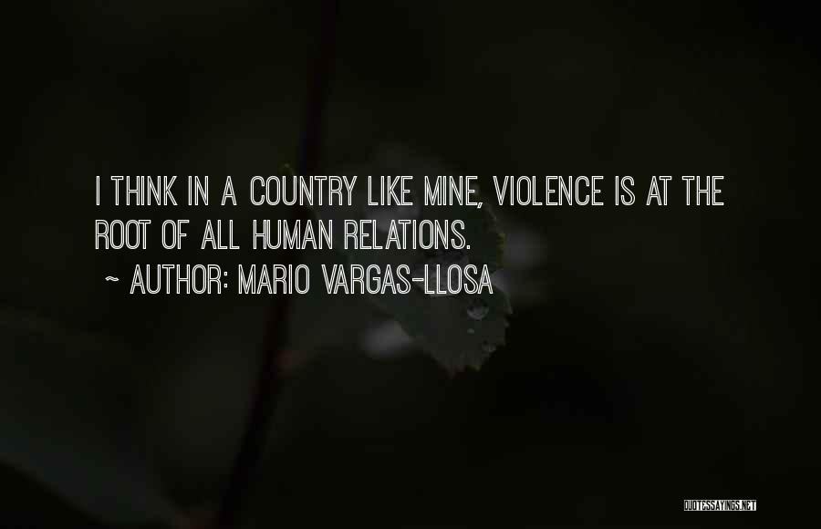 Mario Vargas-Llosa Quotes: I Think In A Country Like Mine, Violence Is At The Root Of All Human Relations.