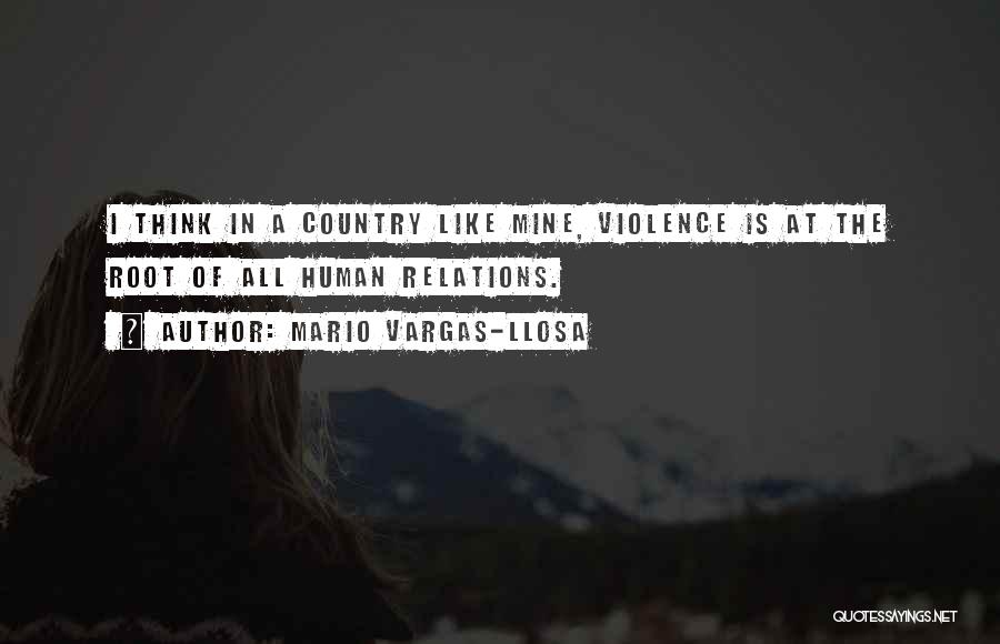 Mario Vargas-Llosa Quotes: I Think In A Country Like Mine, Violence Is At The Root Of All Human Relations.