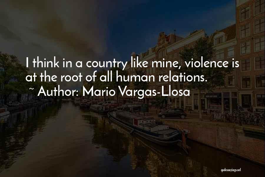 Mario Vargas-Llosa Quotes: I Think In A Country Like Mine, Violence Is At The Root Of All Human Relations.