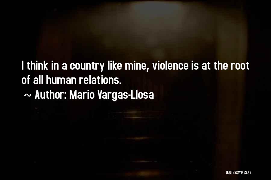 Mario Vargas-Llosa Quotes: I Think In A Country Like Mine, Violence Is At The Root Of All Human Relations.