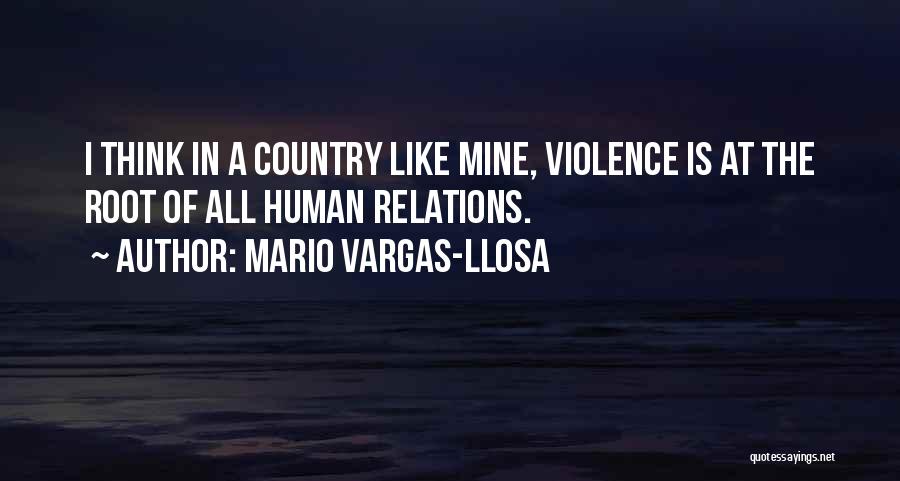 Mario Vargas-Llosa Quotes: I Think In A Country Like Mine, Violence Is At The Root Of All Human Relations.