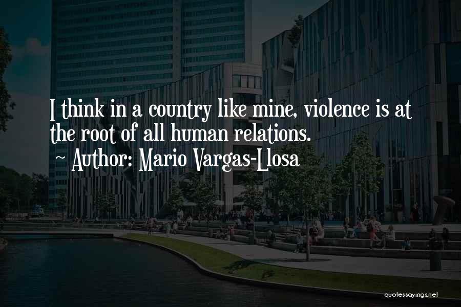 Mario Vargas-Llosa Quotes: I Think In A Country Like Mine, Violence Is At The Root Of All Human Relations.