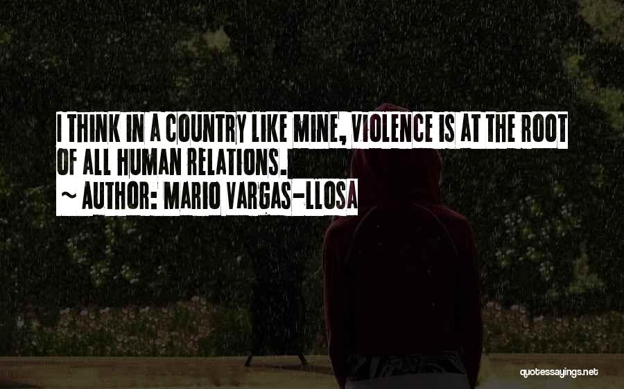 Mario Vargas-Llosa Quotes: I Think In A Country Like Mine, Violence Is At The Root Of All Human Relations.