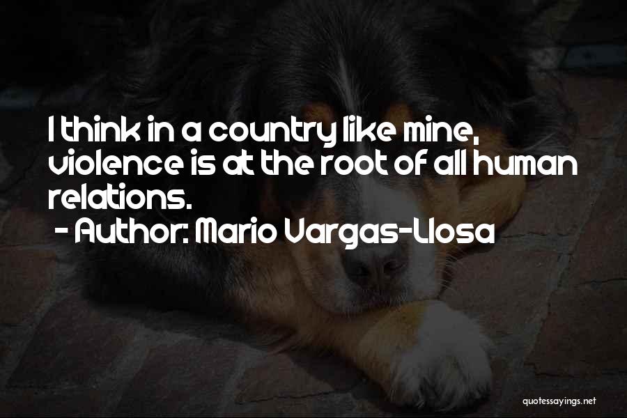 Mario Vargas-Llosa Quotes: I Think In A Country Like Mine, Violence Is At The Root Of All Human Relations.