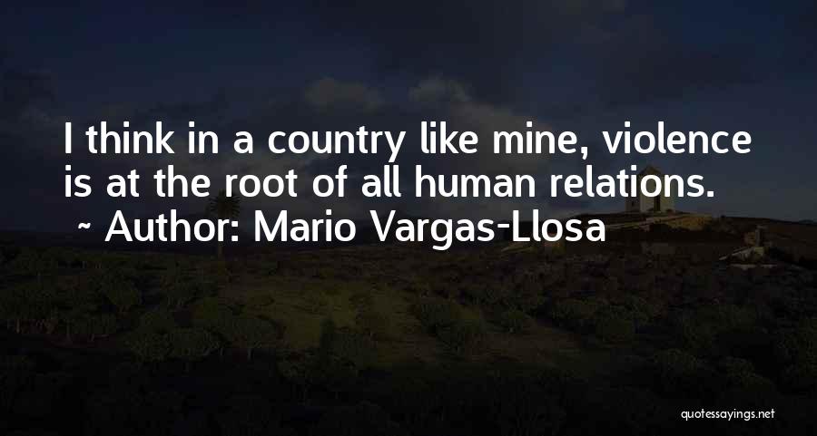 Mario Vargas-Llosa Quotes: I Think In A Country Like Mine, Violence Is At The Root Of All Human Relations.