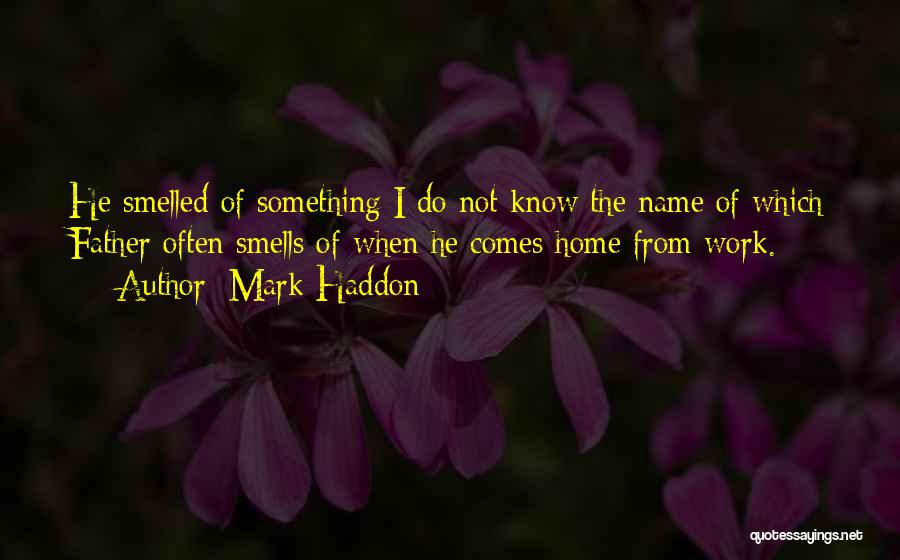 Mark Haddon Quotes: He Smelled Of Something I Do Not Know The Name Of Which Father Often Smells Of When He Comes Home