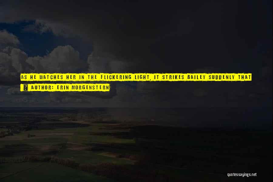 Erin Morgenstern Quotes: As He Watches Her In The Flickering Light, It Strikes Bailey Suddenly That She Is A Fair Deal Older Than