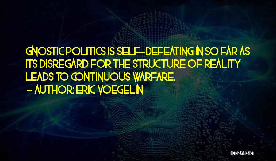 Eric Voegelin Quotes: Gnostic Politics Is Self-defeating In So Far As Its Disregard For The Structure Of Reality Leads To Continuous Warfare.