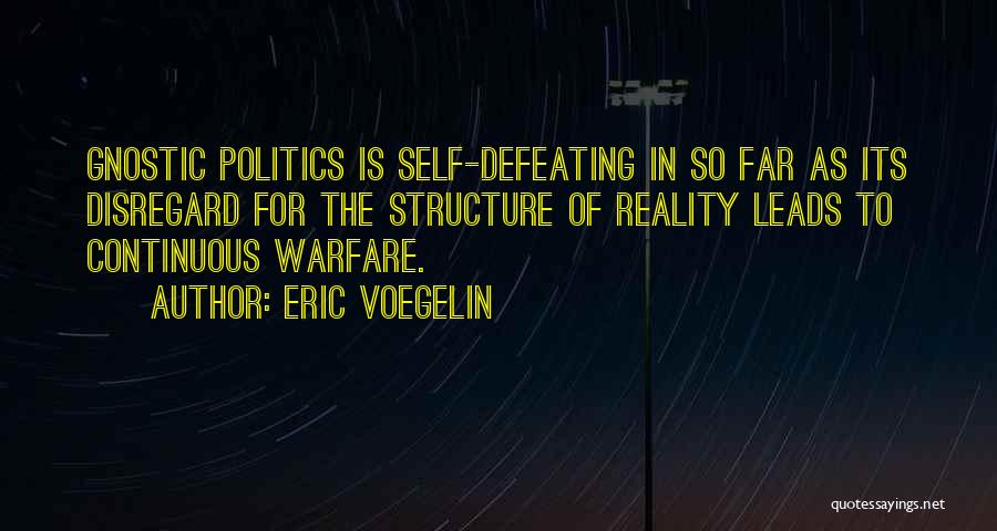Eric Voegelin Quotes: Gnostic Politics Is Self-defeating In So Far As Its Disregard For The Structure Of Reality Leads To Continuous Warfare.