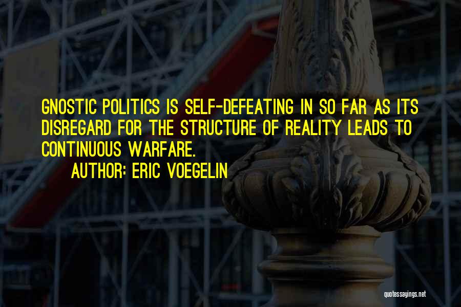 Eric Voegelin Quotes: Gnostic Politics Is Self-defeating In So Far As Its Disregard For The Structure Of Reality Leads To Continuous Warfare.