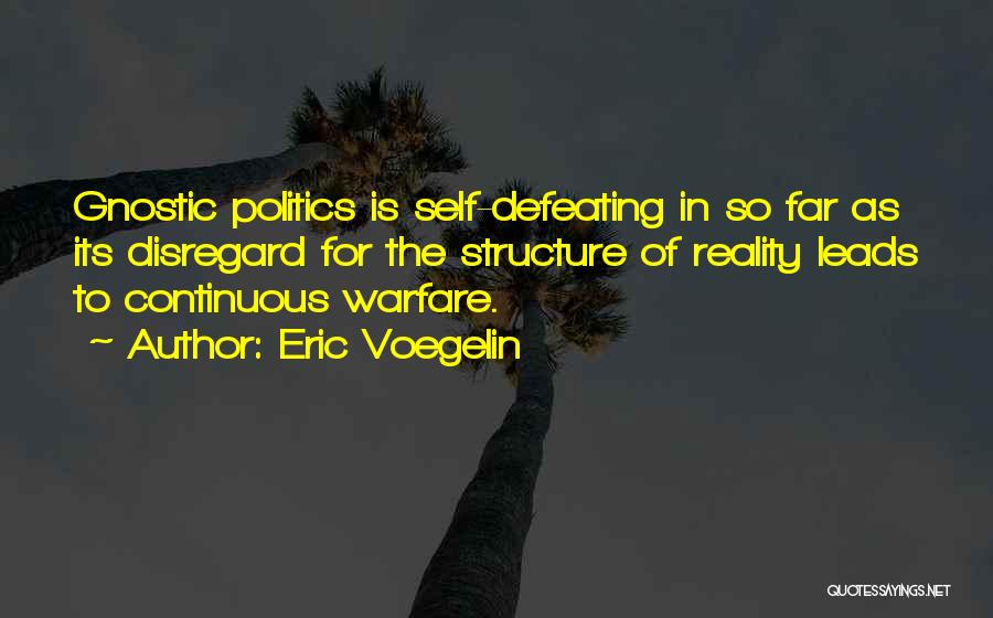Eric Voegelin Quotes: Gnostic Politics Is Self-defeating In So Far As Its Disregard For The Structure Of Reality Leads To Continuous Warfare.