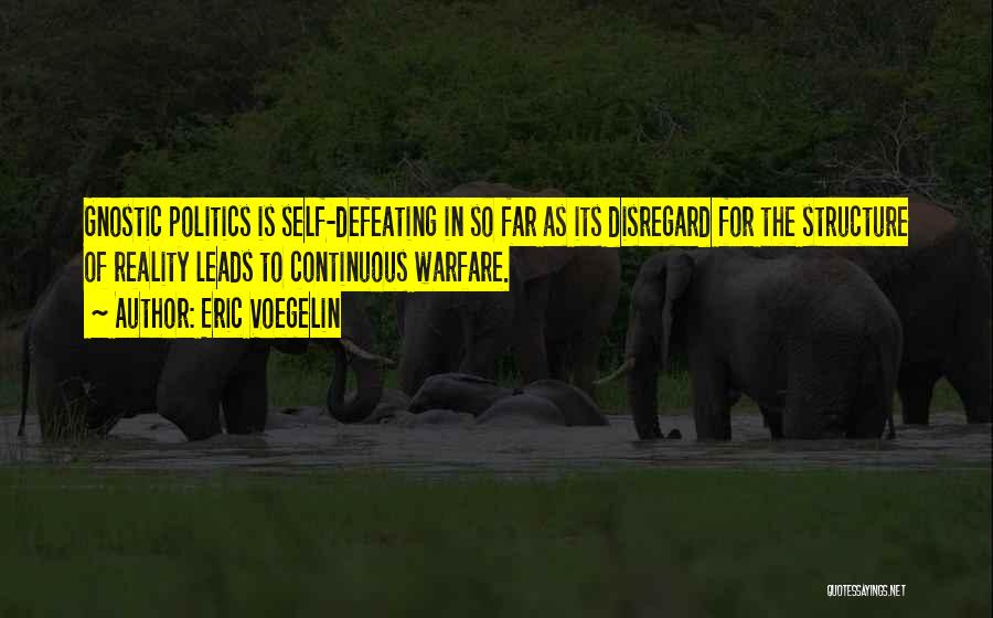 Eric Voegelin Quotes: Gnostic Politics Is Self-defeating In So Far As Its Disregard For The Structure Of Reality Leads To Continuous Warfare.