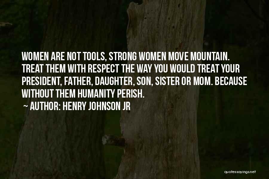 Henry Johnson Jr Quotes: Women Are Not Tools, Strong Women Move Mountain. Treat Them With Respect The Way You Would Treat Your President, Father,