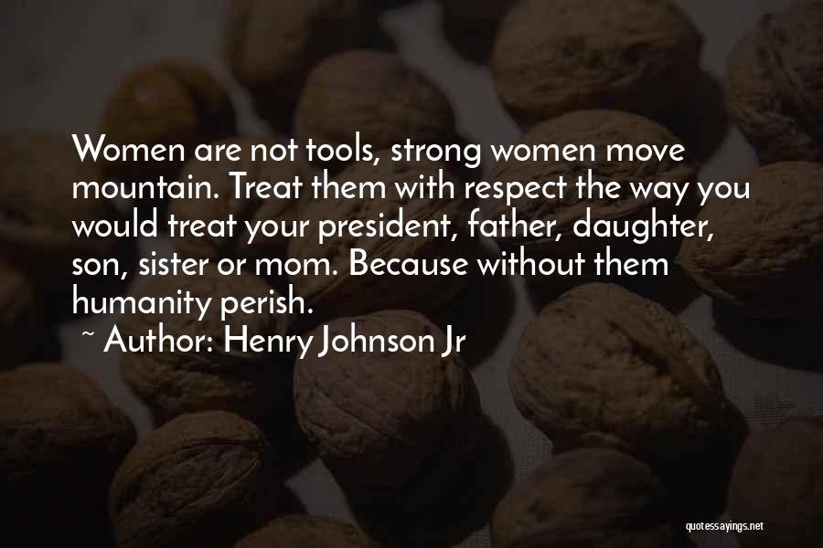 Henry Johnson Jr Quotes: Women Are Not Tools, Strong Women Move Mountain. Treat Them With Respect The Way You Would Treat Your President, Father,