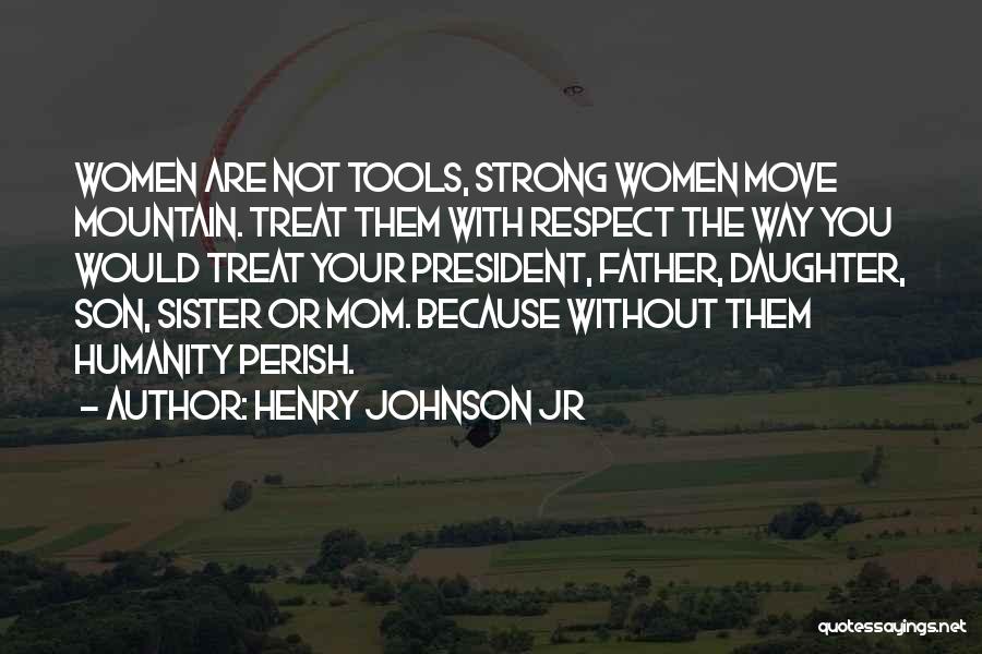 Henry Johnson Jr Quotes: Women Are Not Tools, Strong Women Move Mountain. Treat Them With Respect The Way You Would Treat Your President, Father,