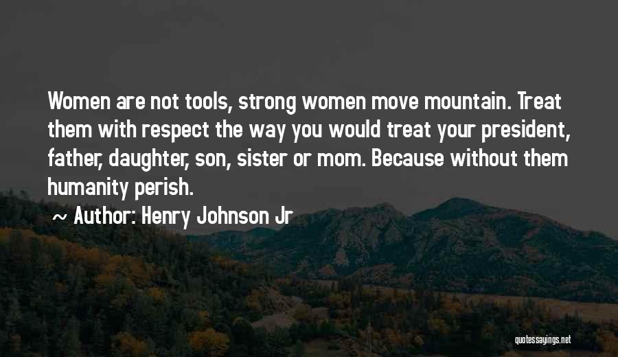 Henry Johnson Jr Quotes: Women Are Not Tools, Strong Women Move Mountain. Treat Them With Respect The Way You Would Treat Your President, Father,