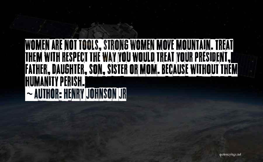 Henry Johnson Jr Quotes: Women Are Not Tools, Strong Women Move Mountain. Treat Them With Respect The Way You Would Treat Your President, Father,