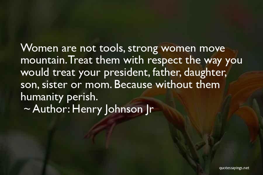 Henry Johnson Jr Quotes: Women Are Not Tools, Strong Women Move Mountain. Treat Them With Respect The Way You Would Treat Your President, Father,