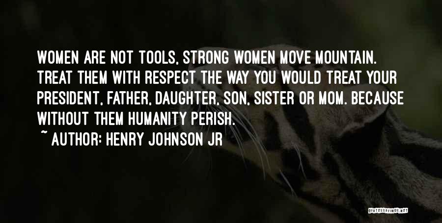 Henry Johnson Jr Quotes: Women Are Not Tools, Strong Women Move Mountain. Treat Them With Respect The Way You Would Treat Your President, Father,