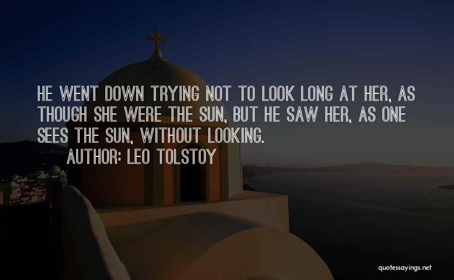 Leo Tolstoy Quotes: He Went Down Trying Not To Look Long At Her, As Though She Were The Sun, But He Saw Her,