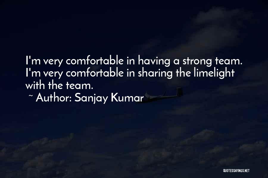 Sanjay Kumar Quotes: I'm Very Comfortable In Having A Strong Team. I'm Very Comfortable In Sharing The Limelight With The Team.